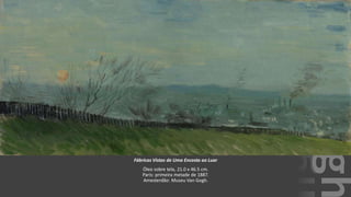 VanGogh
Fábricas Vistas de Uma Encosta ao Luar
Óleo sobre tela, 21.0 x 46.5 cm.
Paris: primeira metade de 1887.
Amesterdão: Museu Van Gogh.
 