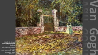 VanGogh
Entrada do Parque
Voyer d'Argenson em
Asnières
Óleo sobre tela, 55.0 x
67.0 cm.
Paris: primavera, 1887.
Jerusalém: Israel
Museum.
 