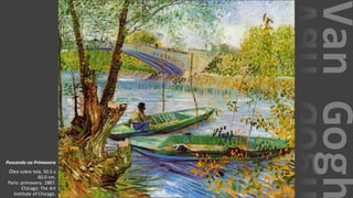 VanGogh
Pescando na Primavera
Óleo sobre tela, 50.5 x
60.0 cm.
Paris: primavera, 1887.
Chicago: The Art
Institute of Chicago.
 
