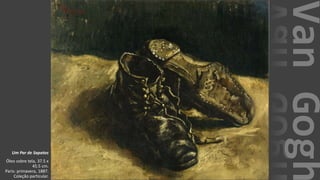 VanGogh
Um Par de Sapatos
Óleo sobre tela, 37.5 x
45.5 cm.
Paris: primavera, 1887.
Coleção particular.
 