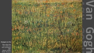 VanGogh
Pastagem em Flor
Óleo sobre tela,
31.5 x 40.5 cm.
Paris: primavera,
1887.
Otterlo: Kröller-
Müller Museum.
 