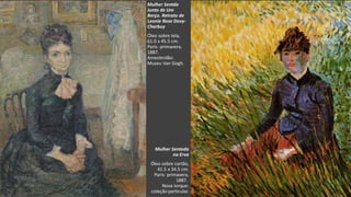 VanGogh
Mulher Sentda
Junto de Um
Berço. Retrato de
Leonie Rose Davy-
Charbuy
Óleo sobre tela,
61.0 x 45.5 cm.
Paris: primavera,
1887.
Amesterdão:
Museu Van Gogh.
Mulher Sentada
na Erva
Óleo sobre cartão,
41.5 x 34.5 cm.
Paris: primavera,
1887.
Nova Iorque:
coleção particular.
 