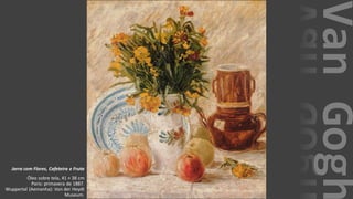 VanGogh
Jarra com Flores, Cafeteira e Fruta
Óleo sobre tela, 41 × 38 cm
Paris: primavera de 1887.
Wuppertal (Aemanha): Von der Heydt
Museum.
 