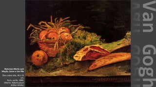 VanGogh
Natureza-Morta com
Maçãs, Carne e Um Pão
Óleo sobre tela, 46 x 55
cm.
Paris: verão, 1886.
Otterlo: Rijksmuseum
Kröller-Müller.
 
