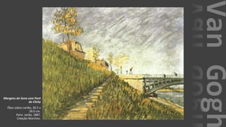 VanGogh
Margens do Sena com Pont
de Clichy
Óleo sobre cartão, 30.5 x
39.0 cm.
Paris: verão, 1887.
Coleção Niarchos.
 