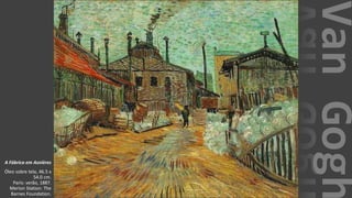 VanGogh
A Fábrica em Asnières
Óleo sobre tela, 46.5 x
54.0 cm.
Paris: verão, 1887.
Merion Station: The
Barnes Foundation.
 