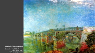 VanGogh
Ponte sobre o Sena em Asnières
Óleo sobre tela, 53.0 x 73.0 cm.
Paris: verão, 1887.
EUA: coleção particular.
 