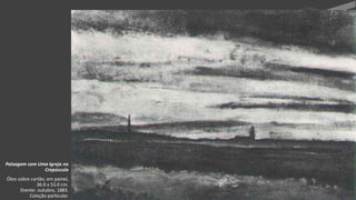 VanGogh
Paisagem com Uma Igreja no
Crepúsculo
Óleo sobre cartão, em painel,
36.0 x 53.0 cm.
Drente: outubro, 1883.
Coleção particular.
 