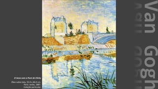 VanGogh
O Sena com a Pont de Clichy
Óleo sobre tela, 55.0 x 46.0 cm.
Paris: verão, 1887.
Coleção particular.
 