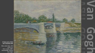 VanGogh
O Sena com a Pont
de la Grande Jette
Óleo sobre tela, 32.0
x 40.5 cm.
Paris: verão, 1887.
Amesterdão: Museu
Van Gogh.
 