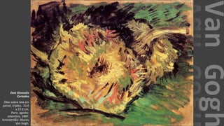 VanGogh
Dois Girassóis
Cortados
Óleo sobre tela em
painel, triplex, 21.0
x 27.0 cm.
Paris: agosto-
setembro, 1887.
Amesterdão: Museu
Van Gogh.
 