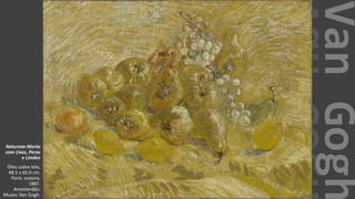 VanGogh
Natureza-Morta
com Uvas, Peras
e Limões
Óleo sobre tela,
48.5 x 65.0 cm.
Paris: outono,
1887.
Amesterdão:
Museu Van Gogh.
 