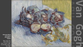 VanGogh
Natureza-Morta
com Couves
Vermelhas e
Cebolas
Óleo sobre tela,
50.0 x 64.5 cm.
Paris: outono, 1887.
Amesterdão: Museu
Van Gogh.
 
