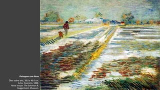 VanGogh
Paisagem com Neve
Óleo sobre tela, 38.0 x 46.0 cm.
Arles: fevereiro, 1888.
Nova Iorque: The Solomon R.
Guggenheim Museum.
 