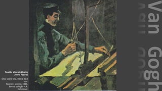 VanGogh
Tecelão Visto da Direita
(Meia Figura)
Óleo sobre tela, 48.0 x 46.0
cm.
Nuenen: janeiro, 1884.
Berna: coleção H.R.
Hahnloser.
 