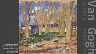 VanGogh
Avenida com Plátanos
próximo da Estação de Arles
Óleo sobre tela,46.0 x 49.5
cm.
Arles: março, 1888.
Paris: Musée Rodin.
 
