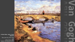 VanGogh
A Ponte Gleize sobre o Canal
Vigueirat
Óleo sobre tela, 46.0 x 49.0
cm.
Arles: março, 1888.
Hakone: Pola Museum of Art.
 