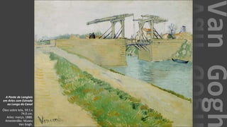 VanGogh
A Ponte de Langlois
em Arles com Estrada
ao Longo do Canal
Óleo sobre tela, 59.5 x
74.0 cm.
Arles: março, 1888.
Amesterdão: Museu
Van Gogh.
 