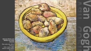 VanGogh
Natureza-Morta com
Batatas num Prato
Amarelo
Óleo sobre tela, 39.0 x
47.0 cm.
Arles: março, 1888.
Otterlo: Kröller-Müller
Museum.
 