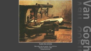 VanGogh
Tecelão Visto da Direita
Óleo sobre tela em painel, 37.0 x 45.0 cm.
Nuenen: fevereiro, 1884.
Coleção particular.
 