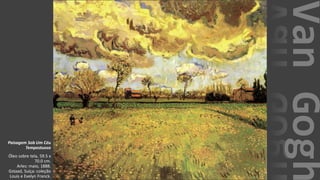 VanGogh
Paisagem Sob Um Céu
Tempestuoso
Óleo sobre tela, 59.5 x
70.0 cm.
Arles: maio, 1888.
Gstaad, Suíça: coleção
Louis e Evelyn Franck.
 