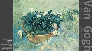 VanGogh
Natureza-Morta:
Taça com
Margaridas
Óleo sobre tela, 33.0
x 42.0 cm.
Arles: maio, 1888.
Richmond: Virginia
Museum of Fine Arts.
 