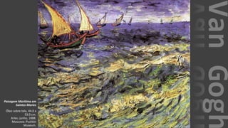 VanGogh
Paisagem Marítima em
Saintes-Maries
Óleo sobre tela, 44.0 x
53.0 cm.
Arles: junho, 1888.
Moscovo: Pushkin
Museum.
 