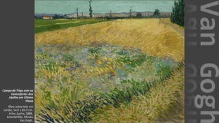 VanGogh
Campo de Trigo com os
Contrafortes dos
Alpilles em Último
Plano
Óleo sobre tela em
cartão, 54.0 x 65.0 cm.
Arles: junho, 1888.
Amesterdão: Museu
Van Gogh.
 