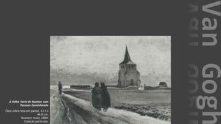 VanGogh
A Velha Torre de Nuenen com
Pessoas Caminhando
Óleo sobre tela em painel, 33.5 x
44.0 cm.
Nuenen: maio, 1884.
Coleção particular.
 