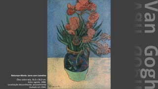 VanGogh
Natureza-Morta: Jarra com Loendros
Óleo sobre tela, 56.0 x 36.0 cm.
Arles: agosto, 1888.
Localização desconhecida: possivelmente
roubado em 1944.
 
