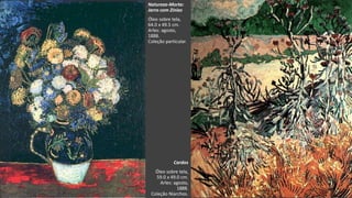 VanGogh
Natureza-Morta:
Jarro com Zínias
Óleo sobre tela,
64.0 x 49.5 cm.
Arles: agosto,
1888.
Coleção particular.
Cardos
Óleo sobre tela,
59.0 x 49.0 cm.
Arles: agosto,
1888.
Coleção Niarchos.
 