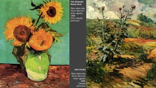 VanGogh
Três Girassóis
Numa Jarra
Óleo sobre tela,
73.0 x 58.0 cm.
Arles: agosto,
1888.
EUA: coleção
particular.
Dois Cardos
Óleo sobre tela,
55.0 x 45.0 cm.
Arles: agosto,
1888.
Coleção
particular.
 