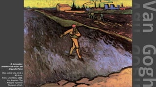 VanGogh
O Semeador:
Arredores de Arles em
Segundo Plano
Óleo sobre tela, 33.6 x
40.4 cm.
Arles: setembro, 1888.
Los Angeles: The
Armand Hammer
Museum of Art.
 
