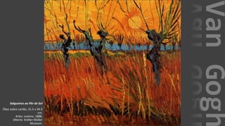 VanGogh
Salgueiros ao Pôr do Sol
Óleo sobre cartão, 31.5 x 34.5
cm.
Arles: outono, 1888.
Otterlo: Kröller-Müller
Museum.
 