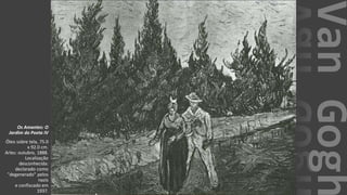 VanGogh
Os Amantes: O
Jardim do Poeta IV
Óleo sobre tela, 75.0
x 92.0 cm.
Arles: outubro, 1888.
Localização
desconhecida:
declarado como
"degenerado" pelos
nazis
e confiscado em
1937.
 