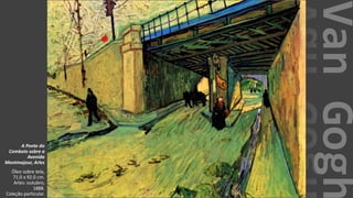 VanGogh
A Ponte do
Comboio sobre a
Avenida
Montmajour, Arles
Óleo sobre tela,
71.0 x 92.0 cm.
Arles: outubro,
1888.
Coleção particular.
 
