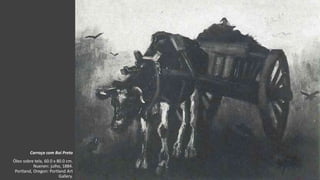 VanGogh
Carroça com Boi Preto
Óleo sobre tela, 60.0 x 80.0 cm.
Nuenen: julho, 1884.
Portland, Oregon: Portland Art
Gallery.
 