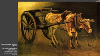 VanGogh
Carroça com Boi Vermelho
e Branco
Óleo sobre tela em painel,
57.0 x 82.5 cm.
Nuenen: julho, 1884.
Otterlo: Kröller-Müller
Museum.
 