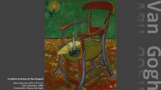 VanGogh
A Cadeira de Braços de Paul Gauguin
Óleo sobre tela, 90.5 x 72.5 cm.
Arles: dezembro, 1888.
Amesterdão: Museu Van Gogh.
 