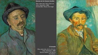 VanGogh
O Fumador
Óleo sobre tela, 62.0 x 47.0 cm.
Arles: dezembro, 1888.
Merion Station: The Barnes
Foundation.
Retrato de Um Homem Zarolho
Óleo sobre tela, 56.0 x 36.5 cm.
Arles: dezembro, 1888.
Amesterdão: Museu Van Gogh.
 