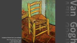 VanGogh
A Cadeira de Vincent com o seu Cachimbo
Óleo sobre tela, 93.0 x 73.5 cm.
Arles: dezembro, 1888.
Londres: National Gallery.
 