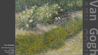 VanGogh
Erva e Borboletas
Óleo sobre tela, 51.0 x
51.0 cm.
Arles: abril, 1889.
França: coleção
particular.
 