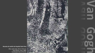VanGogh
Recanto do Jardim do Hospital Saint-Paul
Óleo sobre tela, 92.0 x 72.0 cm.
Saint-Rémy: maio, 1889.
Localização desconhecida.
 