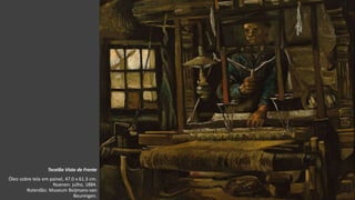 VanGogh
Tecelão Visto de Frente
Óleo sobre tela em painel, 47.0 x 61.3 cm.
Nuenen: julho, 1884.
Roterdão: Museum Boijmans-van
Beuningen.
 