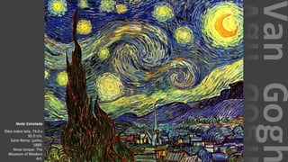 VanGogh
Noite Estrelada
Óleo sobre tela, 73.0 x
92.0 cm.
Saint-Rémy: junho,
1889.
Nova Iorque: The
Museum of Modern
Art.
 