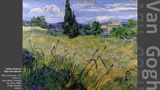 VanGogh
Campo Verde de
Trigo com Cipreste
Óleo sobre tela, 73.5
x 92.5 cm.
Saint-Rémy: meados
de junho, 1889.
Praga: Narodni
Gallery.
 