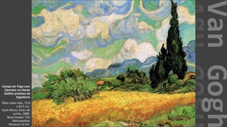 VanGogh
Campo de Trigo com
Ciprestes no Haute
Galline próximo de
Eygalieres
Óleo sobre tela, 73.0
x 93.5 cm.
Saint-Rémy: finais de
junho, 1889.
Nova Iorque: The
Metropolitan
Museum of Art.
 
