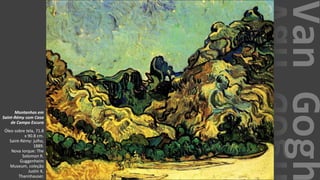 VanGogh
Montanhas em
Saint-Rémy com Casa
de Campo Escura
Óleo sobre tela, 71.8
x 90.8 cm.
Saint-Rémy: julho,
1889.
Nova Iorque: The
Solomon R.
Guggenheim
Museum, coleção
Justin K.
Thannhauser.
 
