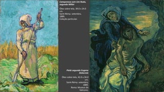 VanGogh
Camponesa com Um Rodo,
segundo Millet
Óleo sobre tela, 39.0 x 24.0
cm.
Saint-Rémy: setembro,
1889.
Coleção particular.
Pietà segundo Eugene
Delacroix
Óleo sobre tela, 42.0 x 34.0
cm.
Saint-Rémy: setembro,
1889.
Roma: Museus do
Vaticano.
 