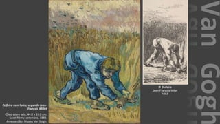 VanGogh
Ceifeiro com Foice, segundo Jean-
François Millet
Óleo sobre tela, 44.0 x 33.0 cm.
Saint-Rémy: setembro, 1889.
Amesterdão: Museu Van Gogh.
O Ceifeiro
Jean-François Millet
1853
 